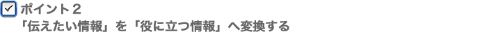 ポイント2　「伝えたい情報」を「役に立つ情報」へ変換する