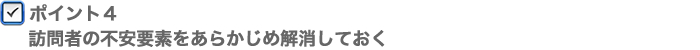 ポイント4　訪問者の不安要素をあらかじめ解消しておく